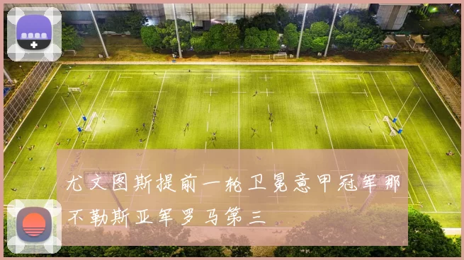 尤文图斯提前一轮卫冕意甲冠军那不勒斯亚军罗马第三