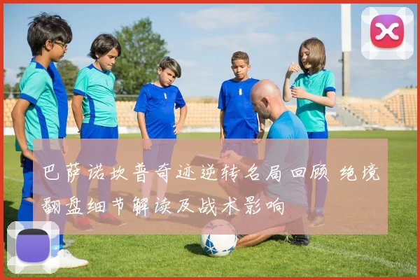 巴萨诺坎普奇迹逆转名局回顾 绝境翻盘细节解读及战术影响