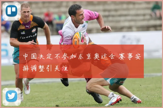 中国决定不参加东京奥运会 赛事安排调整引关注