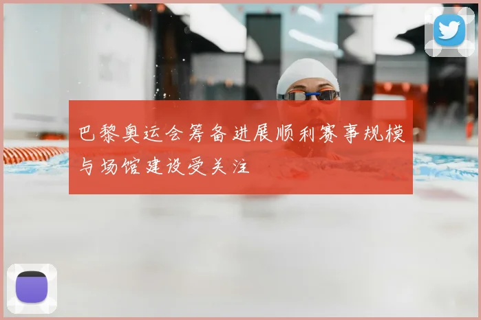 巴黎奥运会筹备进展顺利赛事规模与场馆建设受关注