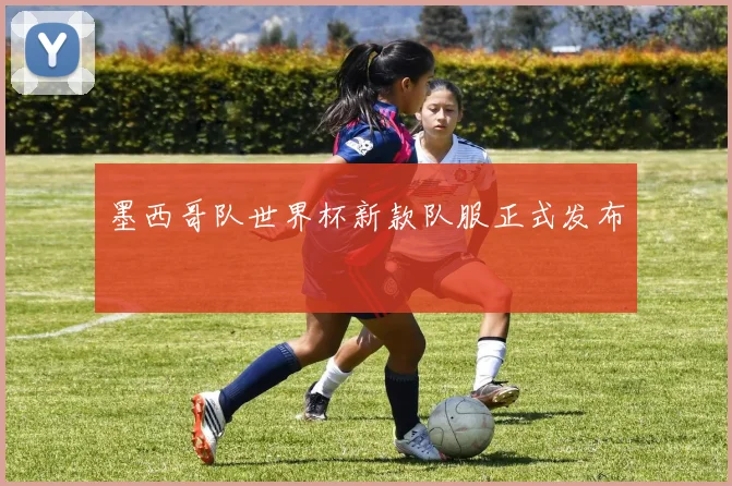 墨西哥队世界杯新款队服正式发布