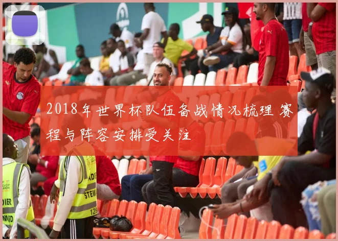 2018年世界杯队伍备战情况梳理 赛程与阵容安排受关注