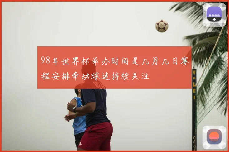 98年世界杯举办时间是几月几日赛程安排牵动球迷持续关注