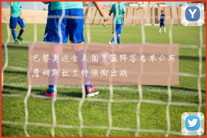 巴黎奥运会美国男篮阵容名单公布詹姆斯杜兰特领衔出战