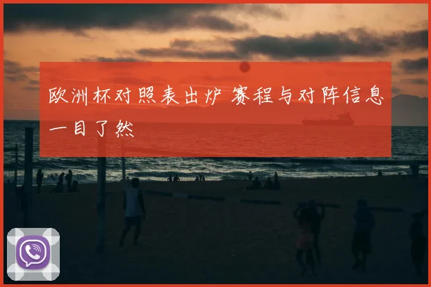 欧洲杯对照表出炉 赛程与对阵信息一目了然