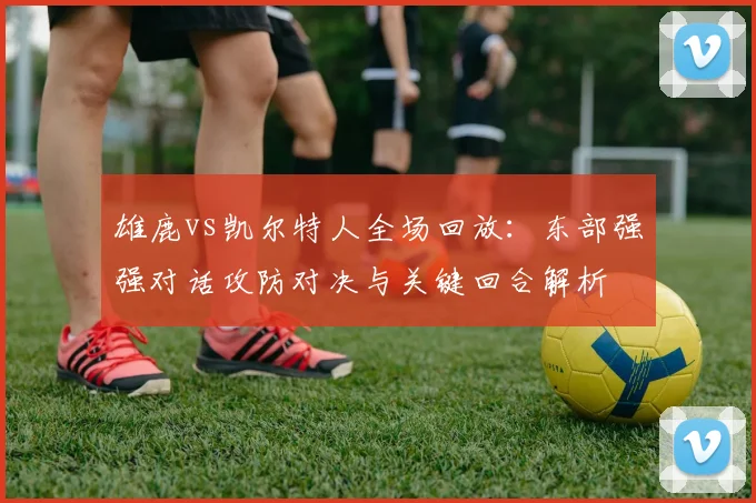 雄鹿vs凯尔特人全场回放：东部强强对话攻防对决与关键回合解析