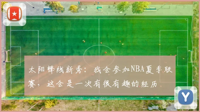 太阳锋线新秀:我会参加NBA夏季联赛,这会是一次有很有趣的经历