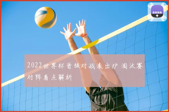 2022世界杯晋级对战表出炉 淘汰赛对阵看点解析