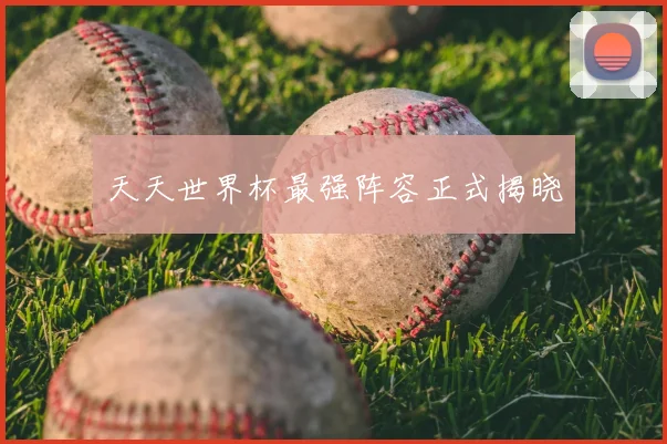 天天世界杯最强阵容正式揭晓