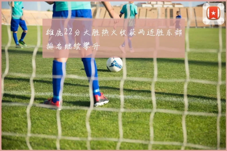 雄鹿22分大胜热火收获两连胜东部排名继续攀升