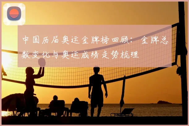 中国历届奥运金牌榜回顾：金牌总数变化与奥运成绩走势梳理