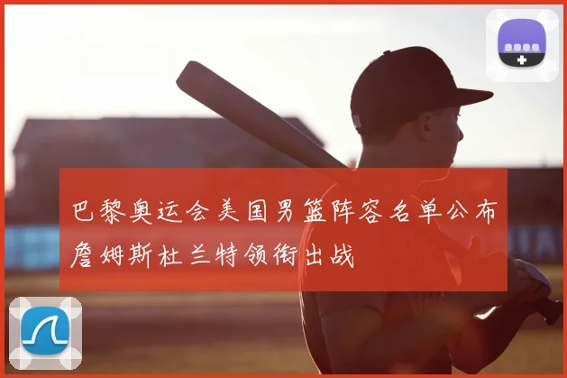 巴黎奥运会美国男篮阵容名单公布詹姆斯杜兰特领衔出战