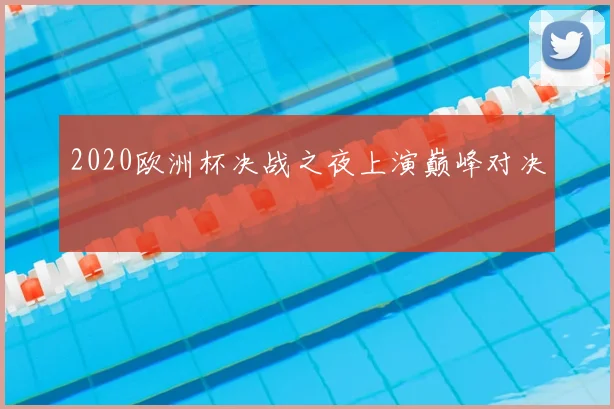 2020欧洲杯决战之夜上演巅峰对决