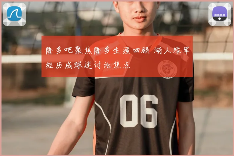 隆多吧聚焦隆多生涯回顾 湖人绿军经历成球迷讨论焦点