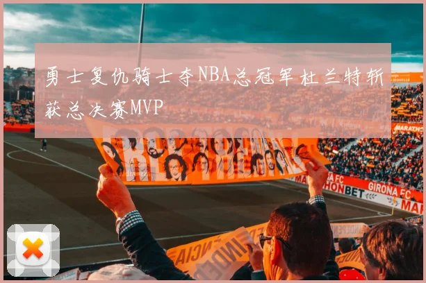 勇士复仇骑士夺NBA总冠军杜兰特斩获总决赛MVP
