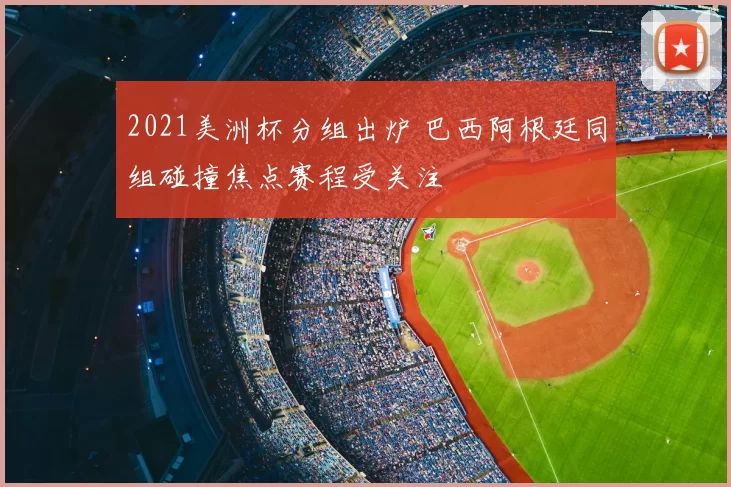 2021美洲杯分组出炉 巴西阿根廷同组碰撞焦点赛程受关注