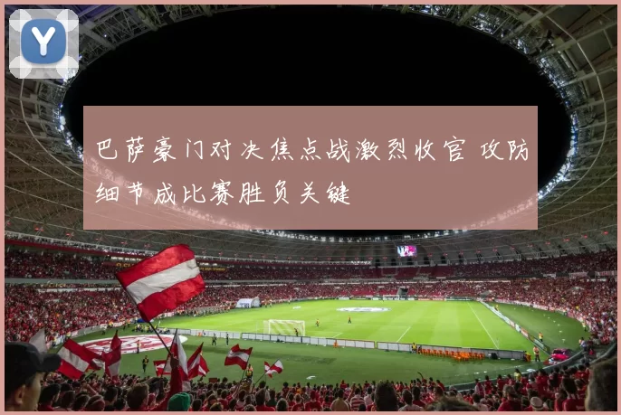 巴萨豪门对决焦点战激烈收官 攻防细节成比赛胜负关键