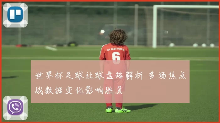 世界杯足球让球盘路解析 多场焦点战数据变化影响胜负
