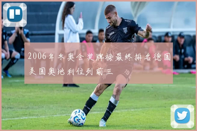 2006年冬奥会奖牌榜最终排名德国美国奥地利位列前三