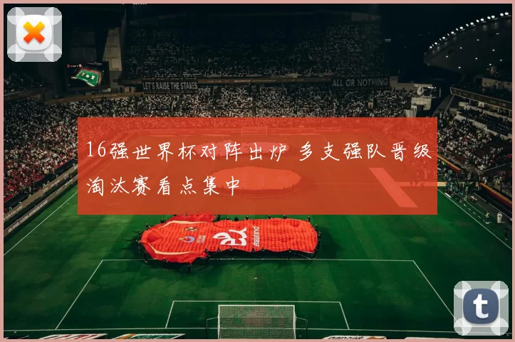 16强世界杯对阵出炉 多支强队晋级淘汰赛看点集中