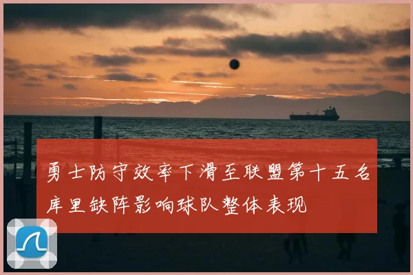 勇士防守效率下滑至联盟第十五名库里缺阵影响球队整体表现