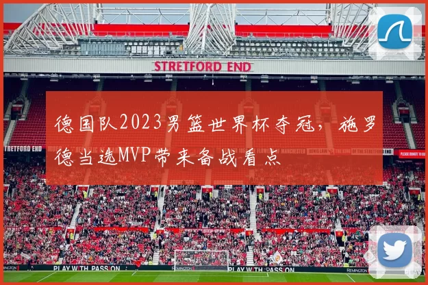 德国队2023男篮世界杯夺冠，施罗德当选MVP带来备战看点