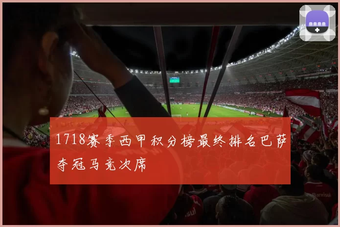 1718赛季西甲积分榜最终排名巴萨夺冠马竞次席