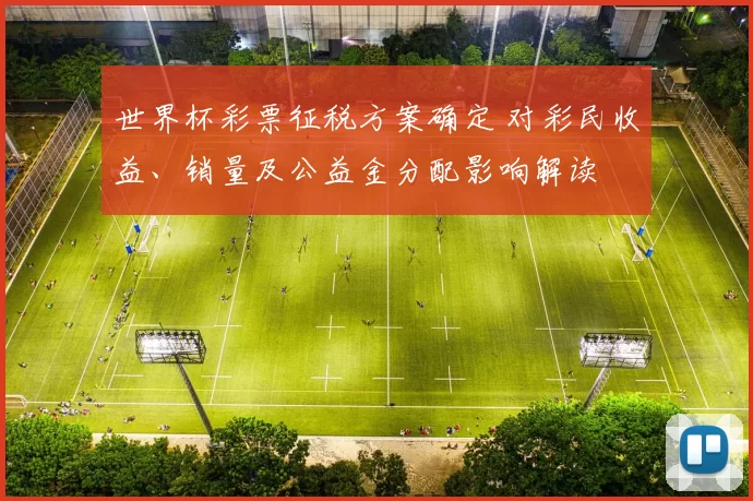 世界杯彩票征税方案确定 对彩民收益、销量及公益金分配影响解读