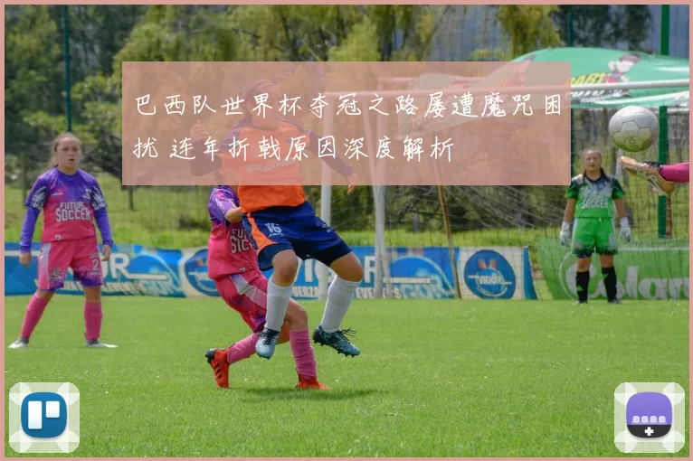 巴西队世界杯夺冠之路屡遭魔咒困扰 连年折戟原因深度解析