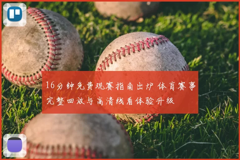 16分钟免费观赛指南出炉 体育赛事完整回放与高清线看体验升级