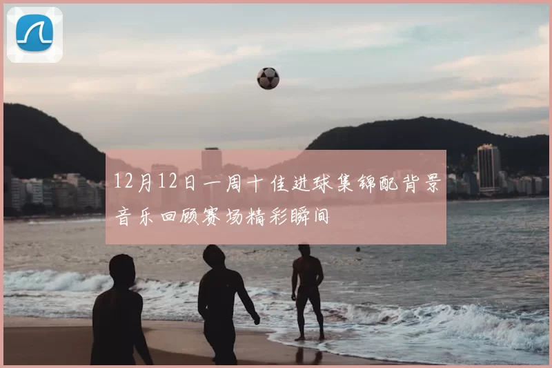 12月12日一周十佳进球集锦配背景音乐回顾赛场精彩瞬间