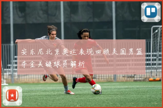 安东尼北京奥运表现回顾美国男篮夺金关键球员解析