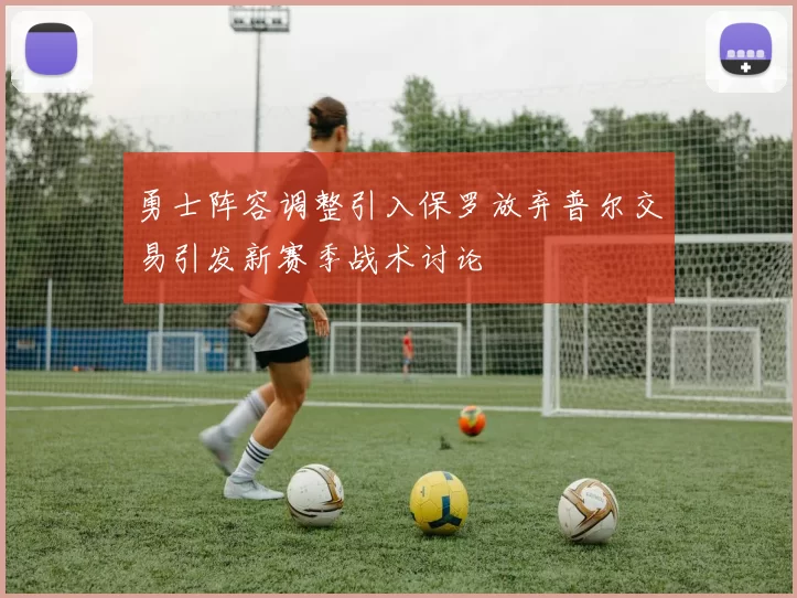 勇士阵容调整引入保罗放弃普尔交易引发新赛季战术讨论
