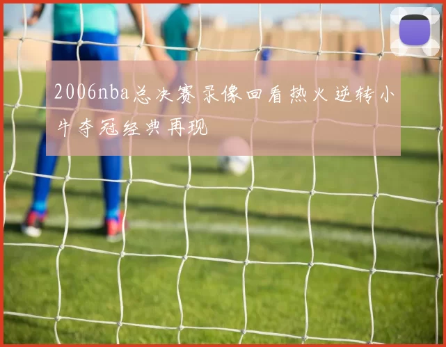 2006nba总决赛录像回看热火逆转小牛夺冠经典再现