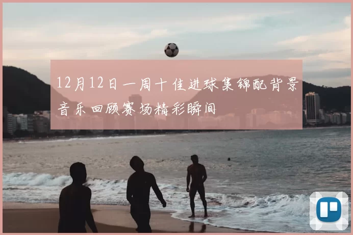 12月12日一周十佳进球集锦配背景音乐回顾赛场精彩瞬间