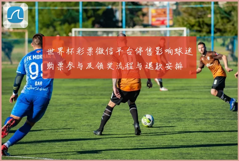 世界杯彩票微信平台停售影响球迷购票参与及领奖流程与退款安排
