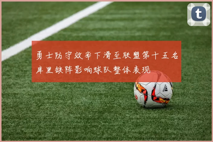 勇士防守效率下滑至联盟第十五名库里缺阵影响球队整体表现