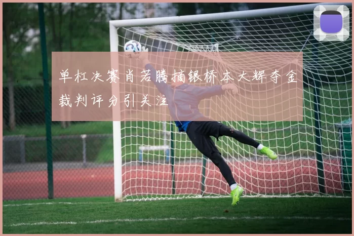 单杠决赛肖若腾摘银桥本大辉夺金裁判评分引关注