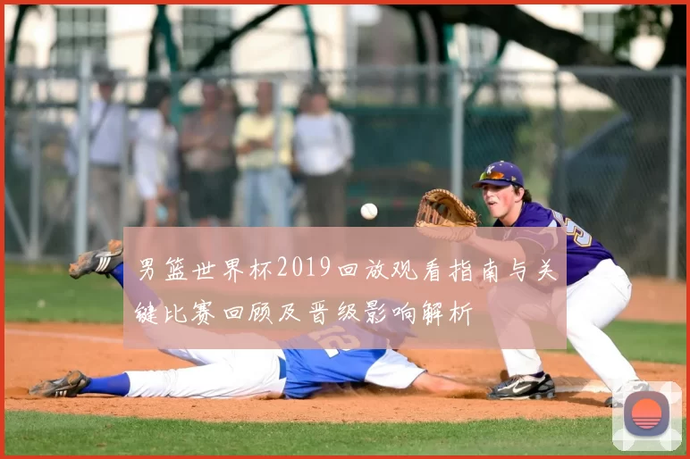 男篮世界杯2019回放观看指南与关键比赛回顾及晋级影响解析