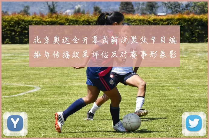 北京奥运会开幕式解说聚焦节目编排与传播效果评估及对赛事形象影响