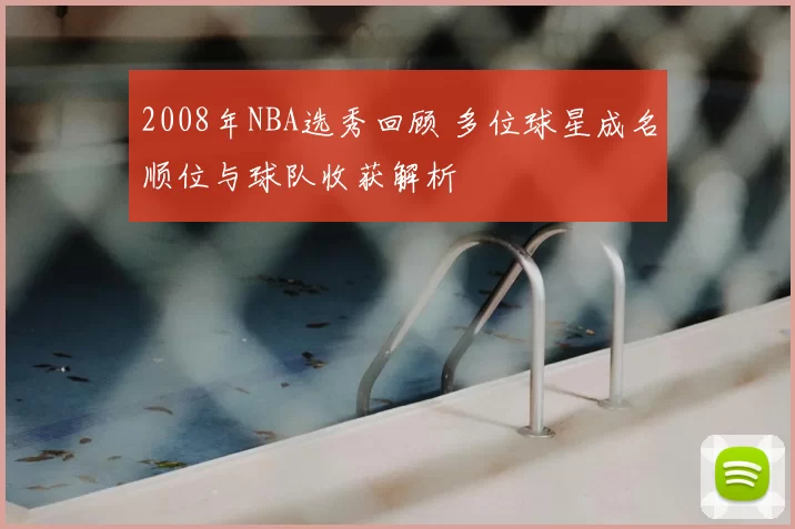 2008年NBA选秀回顾 多位球星成名顺位与球队收获解析