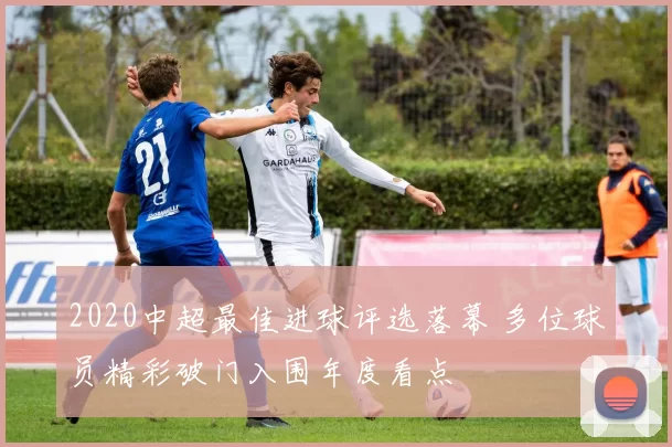 2020中超最佳进球评选落幕 多位球员精彩破门入围年度看点