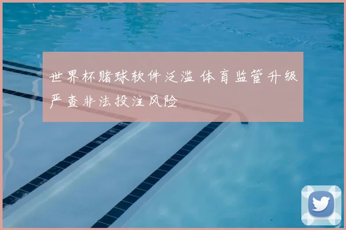 世界杯赌球软件泛滥 体育监管升级严查非法投注风险