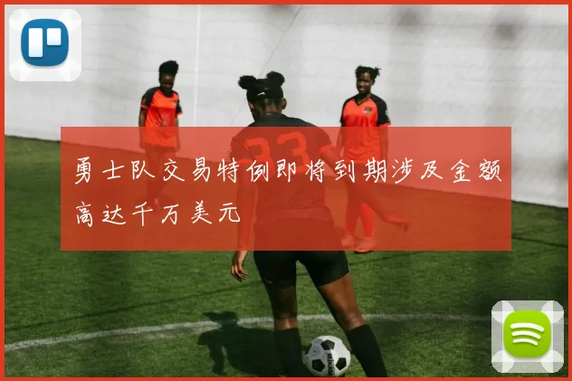 勇士队交易特例即将到期涉及金额高达千万美元