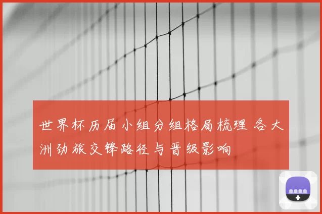 世界杯历届小组分组格局梳理 各大洲劲旅交锋路径与晋级影响