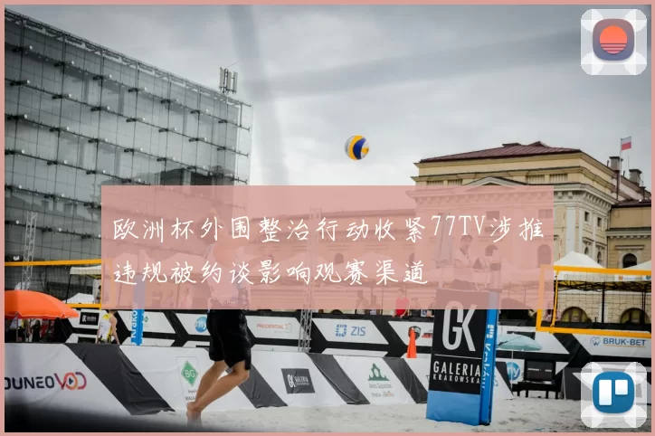 欧洲杯外围整治行动收紧77TV涉推违规被约谈影响观赛渠道