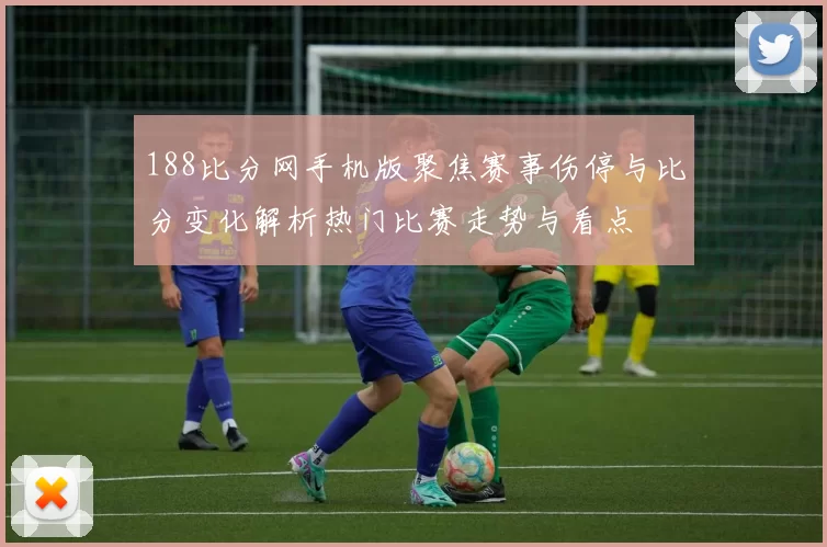188比分网手机版聚焦赛事伤停与比分变化解析热门比赛走势与看点