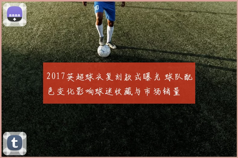 2017英超球衣复刻款式曝光 球队配色变化影响球迷收藏与市场销量