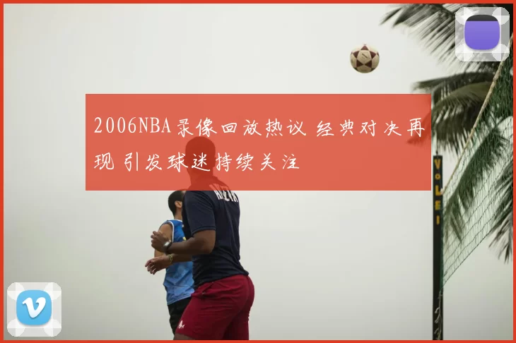 2006NBA录像回放热议 经典对决再现 引发球迷持续关注