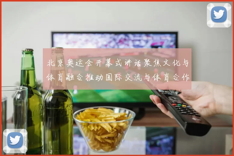 北京奥运会开幕式讲话聚焦文化与体育融合推动国际交流与体育合作